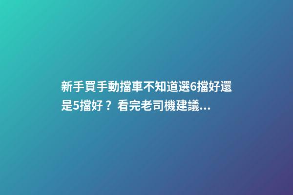 新手買手動擋車不知道選6擋好還是5擋好？看完老司機建議就知道了